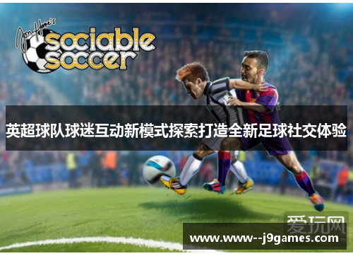 英超球队球迷互动新模式探索打造全新足球社交体验