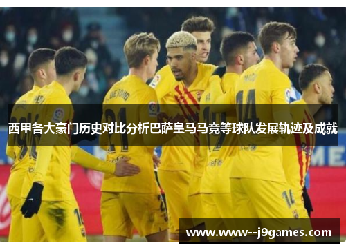 西甲各大豪门历史对比分析巴萨皇马马竞等球队发展轨迹及成就
