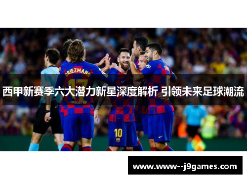 西甲新赛季六大潜力新星深度解析 引领未来足球潮流