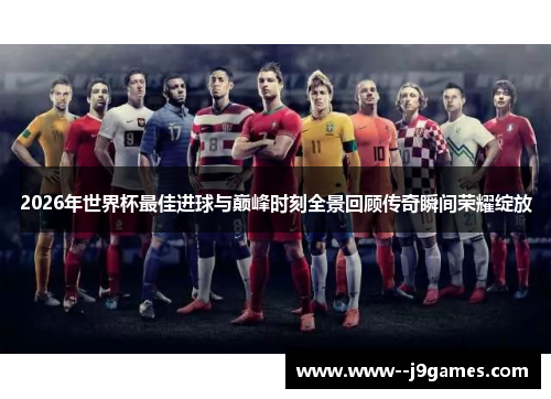 2026年世界杯最佳进球与巅峰时刻全景回顾传奇瞬间荣耀绽放 2026年世界杯最佳进球与巅峰时刻全景回顾传奇瞬间荣耀绽放