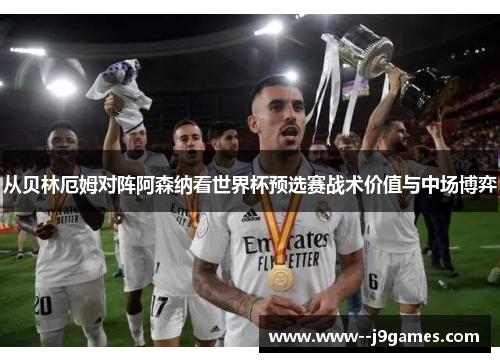 从贝林厄姆对阵阿森纳看世界杯预选赛战术价值与中场博弈 从贝林厄姆对阵阿森纳看世界杯预选赛战术价值与中场博弈