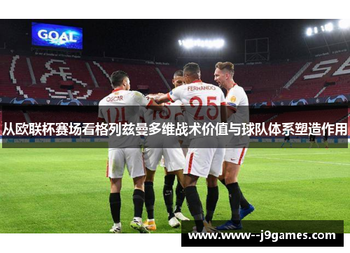 从欧联杯赛场看格列兹曼多维战术价值与球队体系塑造作用