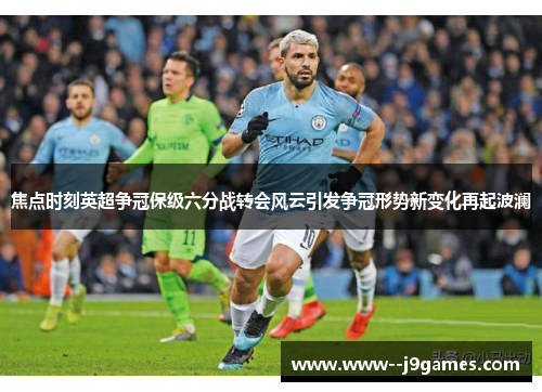 焦点时刻英超争冠保级六分战转会风云引发争冠形势新变化再起波澜 焦点时刻英超争冠保级六分战转会风云引发争冠形势新变化再起波澜