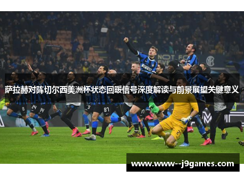 萨拉赫对阵切尔西美洲杯状态回暖信号深度解读与前景展望关键意义 萨拉赫对阵切尔西美洲杯状态回暖信号深度解读与前景展望关键意义