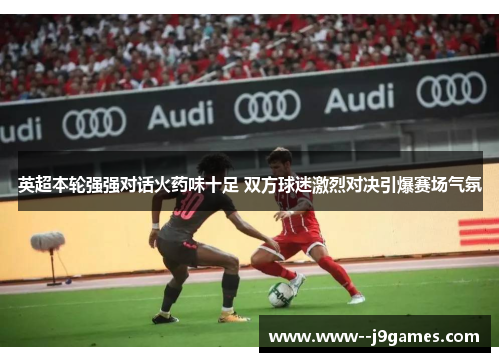 英超本轮强强对话火药味十足 双方球迷激烈对决引爆赛场气氛 英超本轮强强对话火药味十足 双方球迷激烈对决引爆赛场气氛