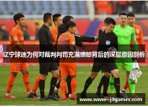 辽宁球迷为何对裁判判罚充满愤怒背后的深层原因剖析 辽宁球迷为何对裁判判罚充满愤怒背后的深层原因剖析