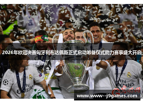 2026年欧冠决赛匈牙利布达佩斯正式启动筹备仪式助力赛事盛大开启 2026年欧冠决赛匈牙利布达佩斯正式启动筹备仪式助力赛事盛大开启