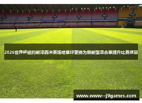 2026世界杯纽约新泽西决赛场地草坪更换为最新型混合草提升比赛质量 2026世界杯纽约新泽西决赛场地草坪更换为最新型混合草提升比赛质量