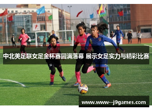 中北美足联女足金杯赛圆满落幕 展示女足实力与精彩比赛 中北美足联女足金杯赛圆满落幕 展示女足实力与精彩比赛