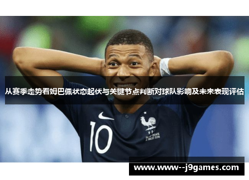 从赛季走势看姆巴佩状态起伏与关键节点判断对球队影响及未来表现评估 从赛季走势看姆巴佩状态起伏与关键节点判断对球队影响及未来表现评估
