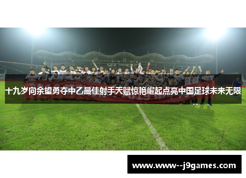 十九岁向余望勇夺中乙最佳射手天赋惊艳崛起点亮中国足球未来无限 十九岁向余望勇夺中乙最佳射手天赋惊艳崛起点亮中国足球未来无限