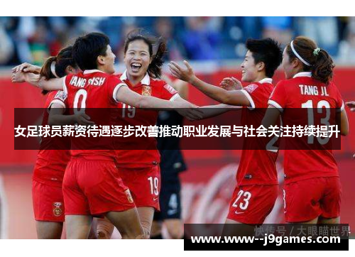 女足球员薪资待遇逐步改善推动职业发展与社会关注持续提升 女足球员薪资待遇逐步改善推动职业发展与社会关注持续提升