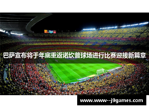 巴萨宣布将于年底重返诺坎普球场进行比赛迎接新篇章 巴萨宣布将于年底重返诺坎普球场进行比赛迎接新篇章