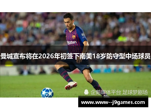 曼城宣布将在2026年初签下南美18岁防守型中场球员 曼城宣布将在2026年初签下南美18岁防守型中场球员