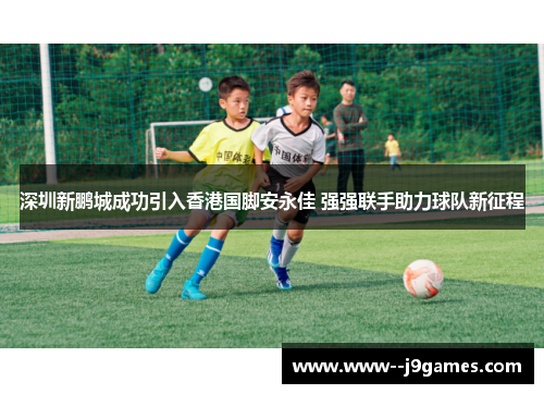 深圳新鹏城成功引入香港国脚安永佳 强强联手助力球队新征程 深圳新鹏城成功引入香港国脚安永佳 强强联手助力球队新征程
