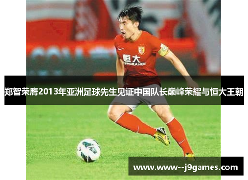 郑智荣膺2013年亚洲足球先生见证中国队长巅峰荣耀与恒大王朝 郑智荣膺2013年亚洲足球先生见证中国队长巅峰荣耀与恒大王朝