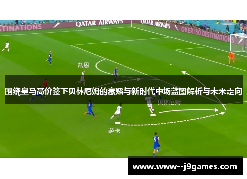 围绕皇马高价签下贝林厄姆的豪赌与新时代中场蓝图解析与未来走向 围绕皇马高价签下贝林厄姆的豪赌与新时代中场蓝图解析与未来走向